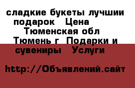 сладкие букеты лучшии подарок › Цена ­ 750 - Тюменская обл., Тюмень г. Подарки и сувениры » Услуги   